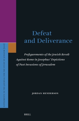 Defeat and Deliverance: Prefigurements of the Jewish Revolt Against Rome in Josephus' Depictions of Past Invasions of Jerusalem by Henderson, Jordan
