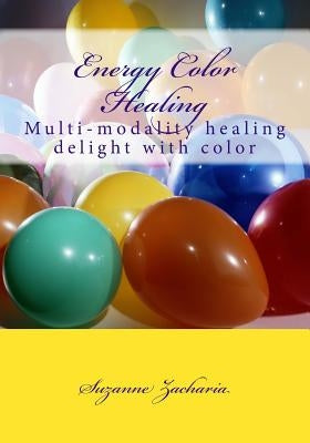 Energy Color Healing: Multi-modality healing delight with color by Zacharia, Suzanne B.