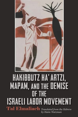 Hakibbutz Ha'artzi, Mapam, and the Demise of the Israeli Labor Movement by Elmaliach, Tal