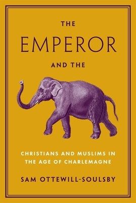 The Emperor and the Elephant: Christians and Muslims in the Age of Charlemagne by Ottewill-Soulsby, Sam