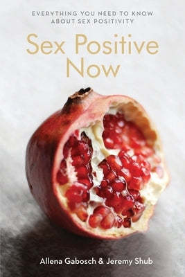 Sex Positive Now: Everything you need to know about sex positivity by Shub, Jeremy