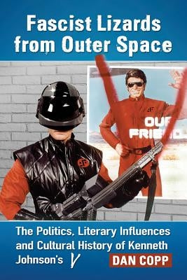 Fascist Lizards from Outer Space: The Politics, Literary Influences and Cultural History of Kenneth Johnson's V by Copp, Dan