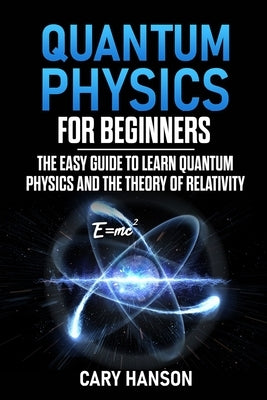 Quantum Physics for Beginners: The Easy Guide to Learn Quantum Physics and the Theory of Relativity by Hanson, Cary
