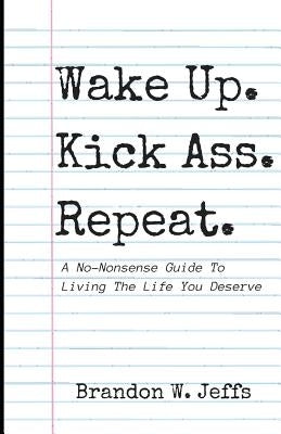 Wake Up. Kick Ass. Repeat.: A No-Nonsense Guide To Living The Life You Deserve by Jeffs, Brandon