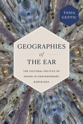 Geographies of the Ear: The Cultural Politics of Sound in Contemporary Barcelona by Gentic, Tania