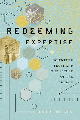 Redeeming Expertise: Scientific Trust and the Future of the Church by Reeves, Josh A.