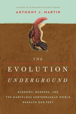 The Evolution Underground: Burrows, Bunkers, and the Marvelous Subterranean World Beneath Our Feet by Martin, Anthony J.