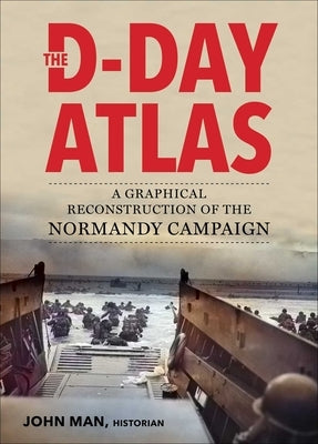 The D-Day Atlas: A Graphical Reconstruction of the Normandy Campaign by Man, John