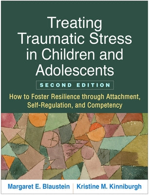 Treating Traumatic Stress in Children and Adolescents: How to Foster Resilience Through Attachment, Self-Regulation, and Competency by Blaustein, Margaret E.