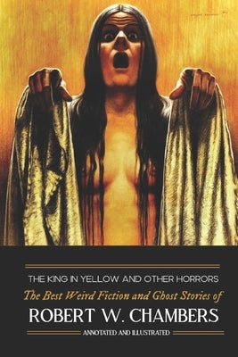 The King in Yellow and Other Horrors: The Best Weird Fiction & Ghost Stories of Robert W. Chambers, Annotated & Illustrated by Kellermeyer, M. Grant