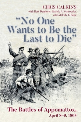 No One Wants to Be the Last to Die: The Battles of Appomattox, April 8-9, 1865 by Calkins, Chris