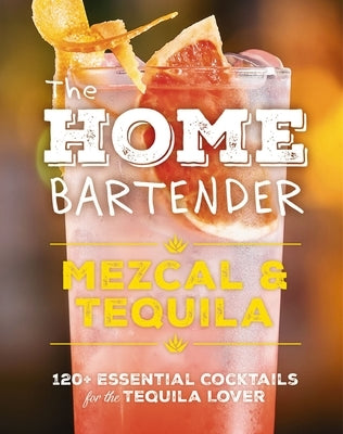 The Home Bartender: Mezcal and Tequila: 100+ Essential Cocktails for the Tequila Lover (the Ultimate Guide to Tequila and Mezcal Cocktails with Four I by Editors of Cider Mill Press