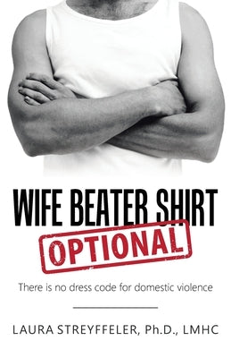 Wife Beater Shirt Optional: There Is No Dress Code for Domestic Violence by Streyffeler Lmhc, Laura