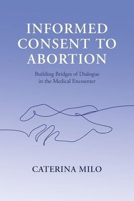 Informed Consent to Abortion: Building Bridges of Dialogue in the Medical Encounter by Milo, Caterina