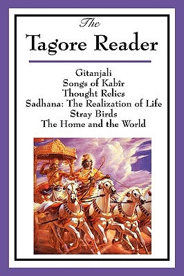 The Tagore Reader: Gitanjali, Songs of Kabîr, Thought Relics, Sadhana: The Realization of Life, Stray Birds, The Home and the World by Tagore, Rabindranath