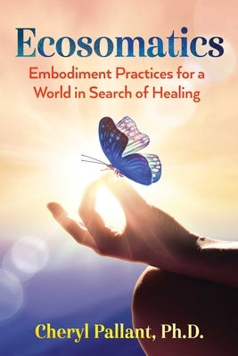 Ecosomatics: Embodiment Practices for a World in Search of Healing by Pallant, Cheryl