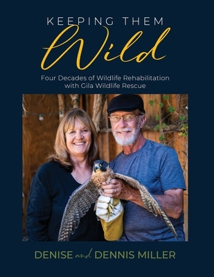 Keeping Them Wild: Four Decades of Wildlife Rehabilitation with Gila Wildlife Rescue by Miller, Dennis