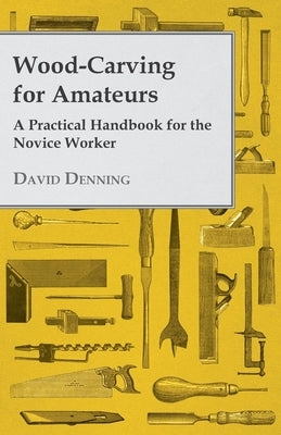 Wood-Carving for Amateurs - A Practical Handbook for the Novice Worker by Denning, David