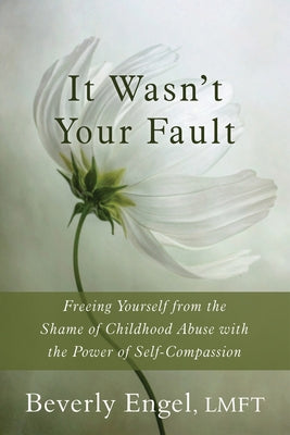 It Wasn't Your Fault: Freeing Yourself from the Shame of Childhood Abuse with the Power of Self-Compassion by Engel, Beverly