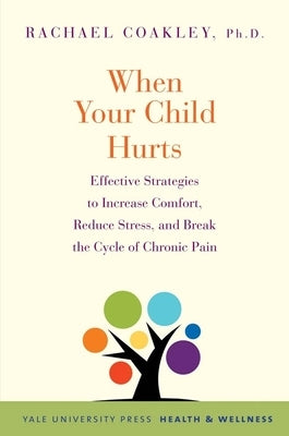 When Your Child Hurts: Effective Strategies to Increase Comfort, Reduce Stress, and Break the Cycle of Chronic Pain by Coakley, Rachael