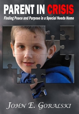 Parent in Crisis: Finding Peace and Purpose in a Special Needs Home by Goralski, John E.