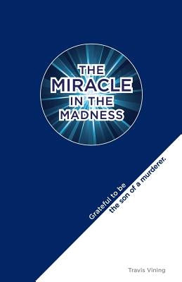 The Miracle in the Madness: Grateful to be the son of a murderer by Vining, Travis