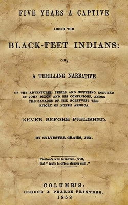 Five Years A Captive Among The Black-Feet Indians: Or, A Thrilling Narrative Of The Adventures, Perils And Suffering Endured By John Dixon And His Com by Crakes, Sylvester