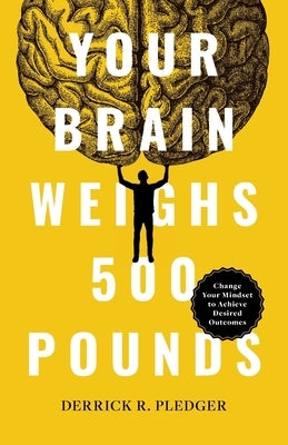 Your Brain Weighs 500 Pounds: Change Your Mindset to Achieve Desired Outcomes by Pledger, Derrick