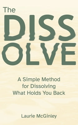 The Dissolve: A Simple Method for Dissolving What Holds You Back by McGinley, Laurie