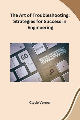 The Art of Troubleshooting: Strategies for Success in Engineering by Clyde Vernon