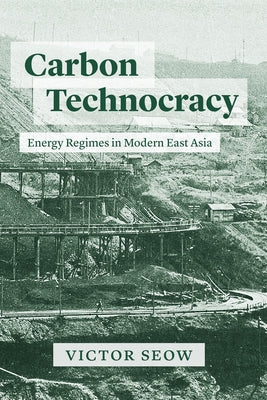 Carbon Technocracy: Energy Regimes in Modern East Asia by Seow, Victor