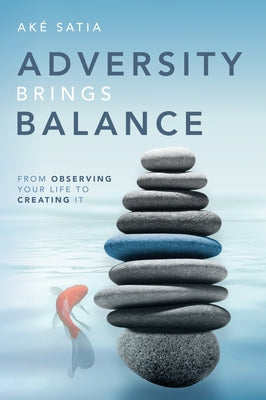 Adversity Brings Balance: From Observing Your Life to Creating It by Satia, Ak&#195;&#169;