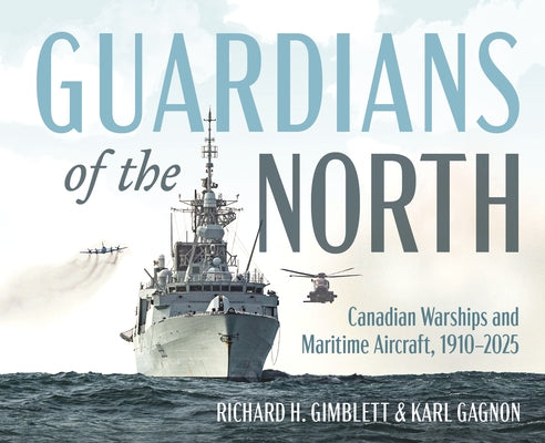 Guardians of the North: Canadian Warships and Maritime Aircraft, 1910-2025 by Gimblett, Richard H.