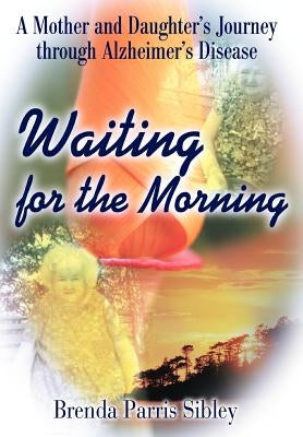 Waiting for the Morning: A Mother and Daughter's Journey through Alzheimer's Disease by Sibley, Brenda Parris