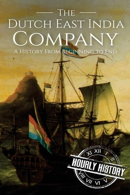 The Dutch East India Company: A History From Beginning to End by History, Hourly