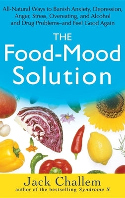 The Food-Mood Solution: All-Natural Ways to Banish Anxiety, Depression, Anger, Stress, Overeating, and Alcohol and Drug Problems--And Feel Goo by Challem, Jack