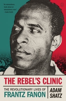 The Rebel's Clinic: The Revolutionary Lives of Frantz Fanon by Shatz, Adam