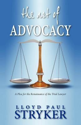 The Art of Advocacy: A Plea for the Renaissance of the Trial Lawyer by Stryker, Lloyd Paul