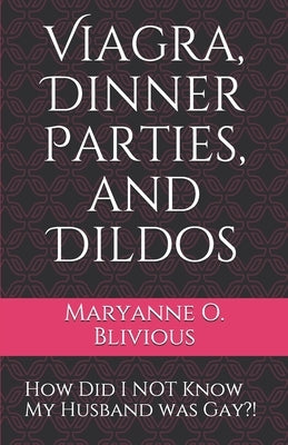 Viagra, Dinner Parties, and Dildos: How Did I NOT Know My Husband was Gay?! by Blivious, Maryanne O.