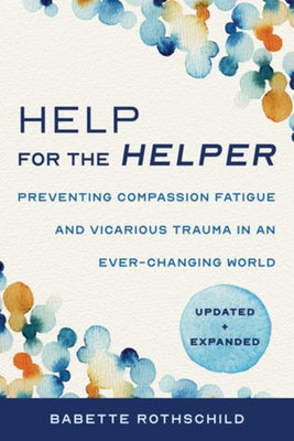 Help for the Helper: Preventing Compassion Fatigue and Vicarious Trauma in an Ever-Changing World: Updated + Expanded by Rothschild, Babette