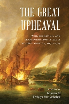 The Great Upheaval: War, Migration, and Transformation in Early Modern America, 1675-1725 by Saxine, Ian