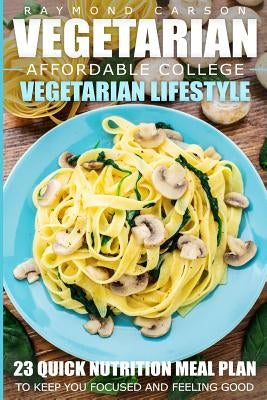 Vegetarian: Affordable College Vegetarian Lifestyle - 23 Quick Nutrition Meal Plans to Keep You Focused and Feeling Good by Carson, Raymond