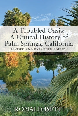 A Troubled Oasis: A Critical History of Palm Springs, California: Revised and Enlarged Edition by Isetti, Ronald