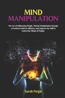 Mind Manipulation: The Art of Influencing People, Mental Manipulation through a Practical Guide to Influence and Improve the Skill to con by Fergie, Sarah