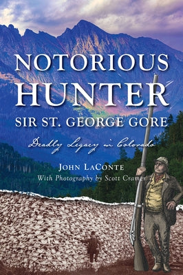 Notorious Hunter Sir St. George Gore: Deadly Legacy in Colorado by Laconte, John