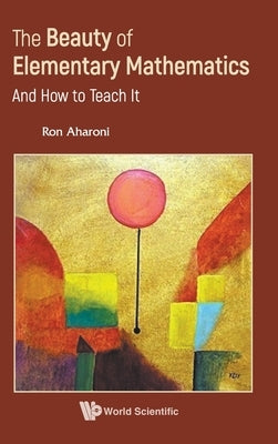 Beauty of Elementary Mathematics, The: And How to Teach It by Aharoni, Ron