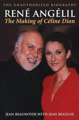 Rene Angelil: The Making of Celine Dion: The Unauthorized Biography by Beaunoyer, Jean