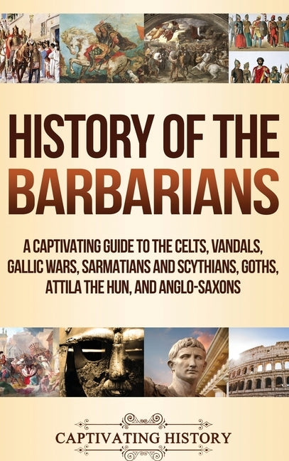History of the Barbarians: A Captivating Guide to the Celts, Vandals, Gallic Wars, Sarmatians and Scythians, Goths, Attila the Hun, and Anglo-Sax by History, Captivating