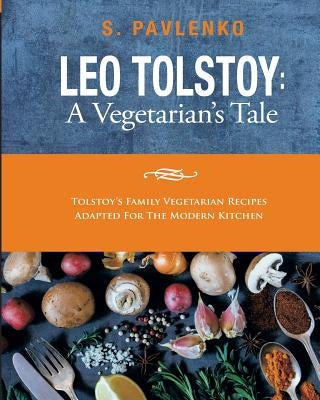 Leo Tolstoy: A Vegetarian's Tale: Tolstoy's Family Vegetarian Recipes Adapted For The Modern Kitchen. by Pavlenko, S.
