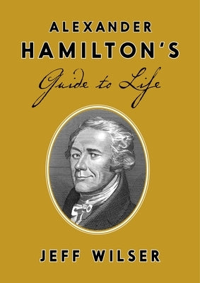 Alexander Hamilton's Guide to Life by Wilser, Jeff